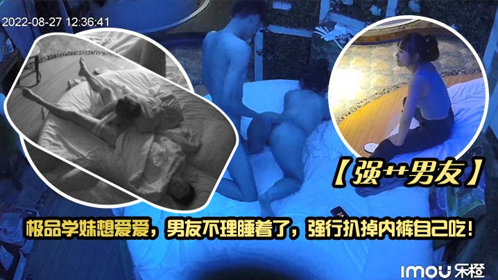 【強艹男友】極品學妹想愛愛，男友不理睡著了，強行扒掉內褲自己吃！